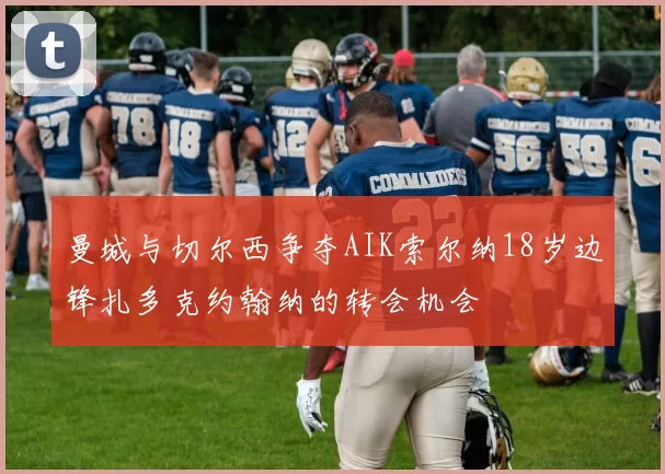 曼城与切尔西争夺AIK索尔纳18岁边锋扎多克约翰纳的转会机会