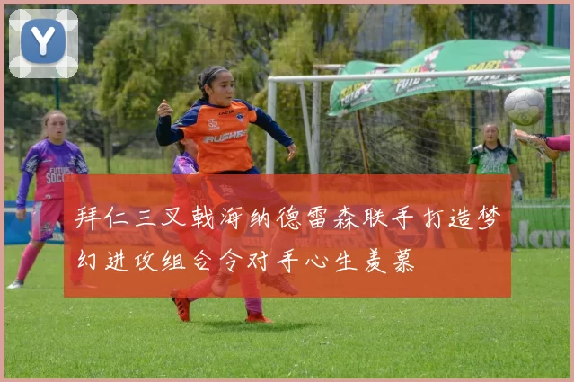 拜仁三叉戟海纳德雷森联手打造梦幻进攻组合令对手心生羡慕