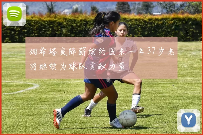 姆希塔良降薪续约国米一年37岁老将继续为球队贡献力量