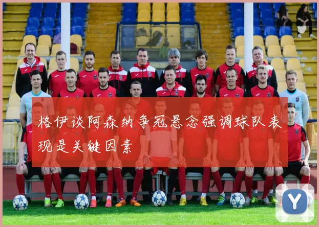 格伊谈阿森纳争冠悬念强调球队表现是关键因素