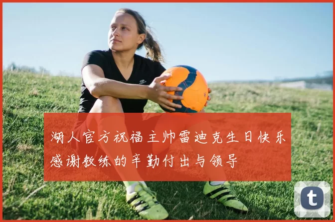 湖人官方祝福主帅雷迪克生日快乐感谢教练的辛勤付出与领导