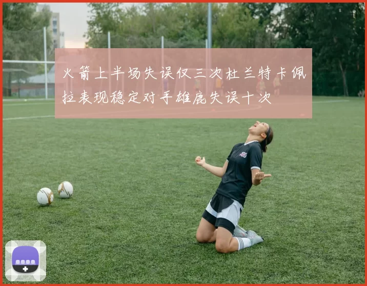 火箭上半场失误仅三次杜兰特卡佩拉表现稳定对手雄鹿失误十次
