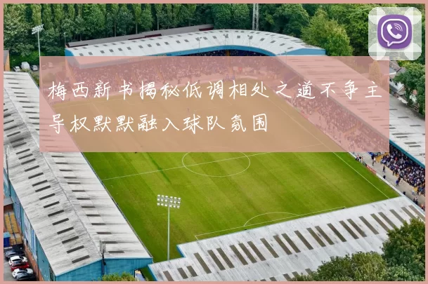 梅西新书揭秘低调相处之道不争主导权默默融入球队氛围
