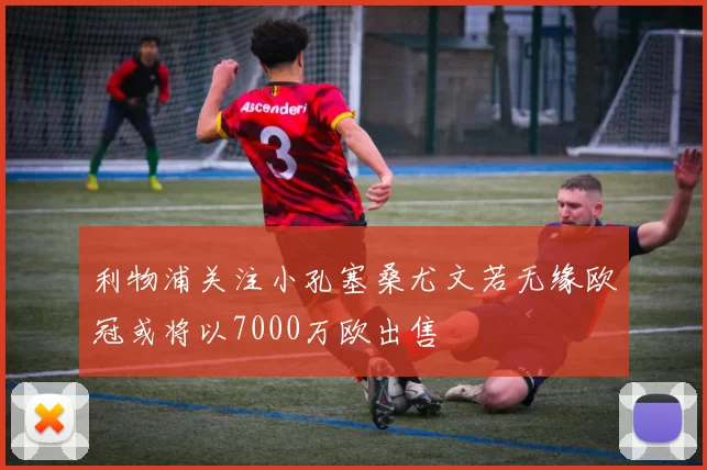 利物浦关注小孔塞桑尤文若无缘欧冠或将以7000万欧出售