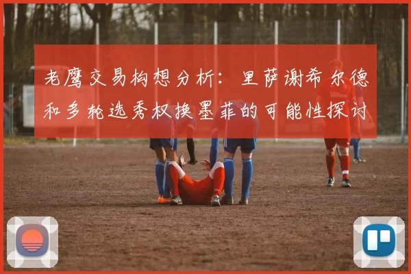 老鹰交易构想分析：里萨谢希尔德和多轮选秀权换墨菲的可能性探讨