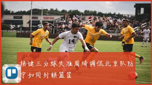 杨健三分球失准周琦调侃北京队防守如同封锁篮筐