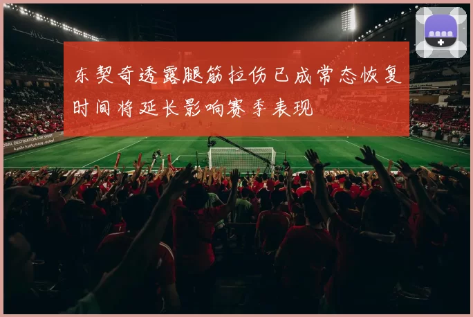东契奇透露腿筋拉伤已成常态恢复时间将延长影响赛季表现