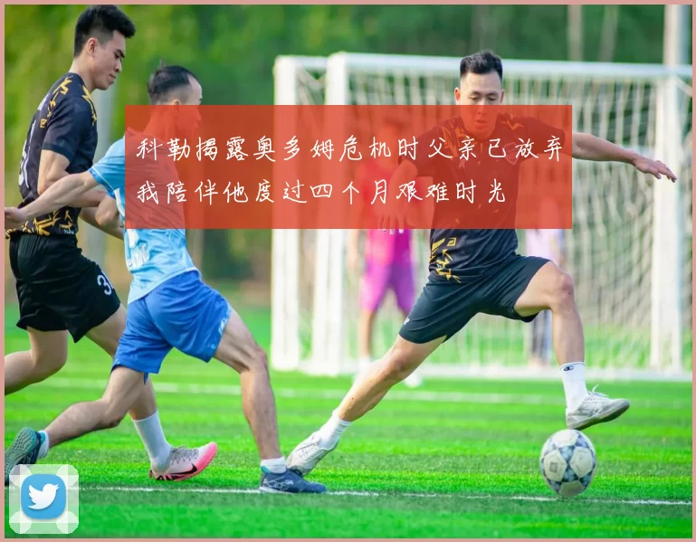 科勒揭露奥多姆危机时父亲已放弃我陪伴他度过四个月艰难时光