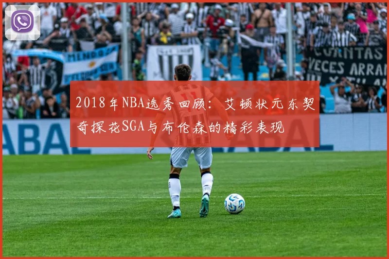 2018年NBA选秀回顾：艾顿状元东契奇探花SGA与布伦森的精彩表现
