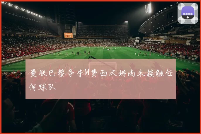 曼联巴黎争夺M费西汉姆尚未接触任何球队