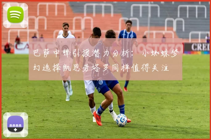 巴萨中锋引援潜力分析：小蜘蛛梦幻选择凯恩劳塔罗同样值得关注
