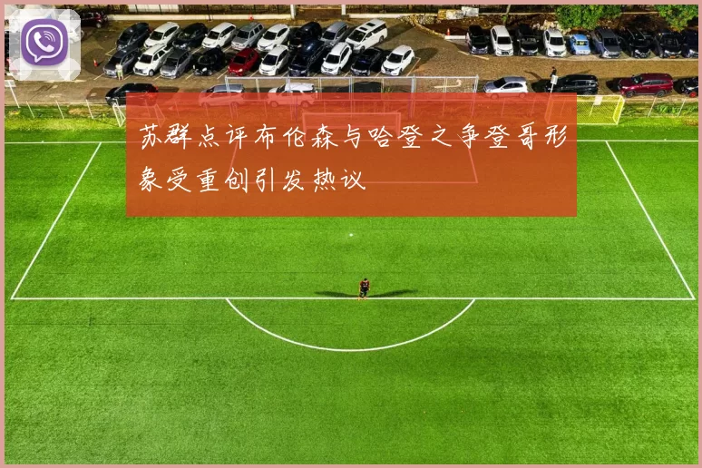 苏群点评布伦森与哈登之争登哥形象受重创引发热议