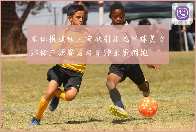 东体报道铁人曾欲引进沈阳球员李帅徐正源赛后与李帅亲密拥抱